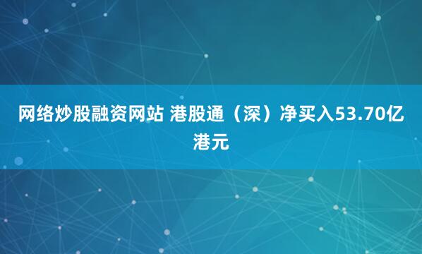 网络炒股融资网站 港股通（深）净买入53.70亿港元