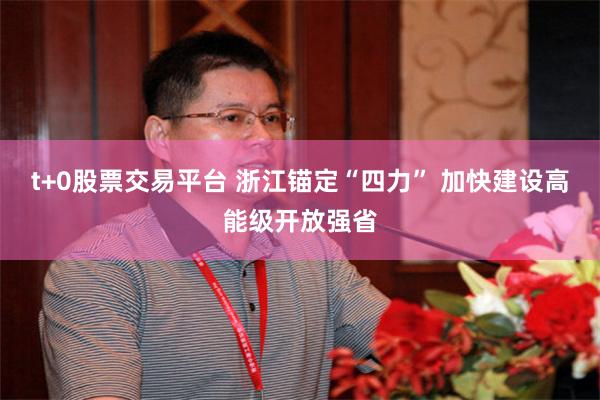 t+0股票交易平台 浙江锚定“四力” 加快建设高能级开放强省