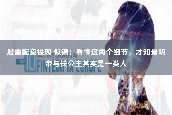 股票配资提现 似锦：看懂这两个细节，才知景明帝与长公主其实是一类人