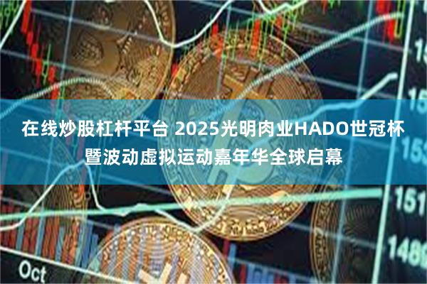 在线炒股杠杆平台 2025光明肉业HADO世冠杯暨波动虚拟运动嘉年华全球启幕