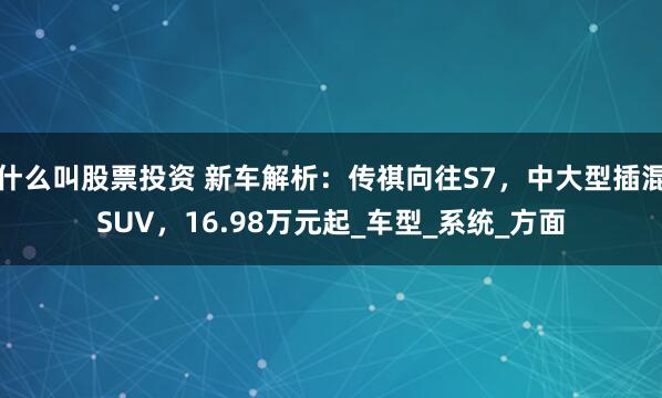 什么叫股票投资 新车解析：传祺向往S7，中大型插混SUV，16.98万元起_车型_系统_方面