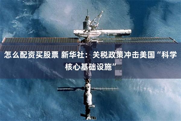 怎么配资买股票 新华社：关税政策冲击美国“科学核心基础设施”