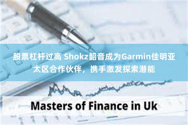 股票杠杆过高 Shokz韶音成为Garmin佳明亚太区合作伙伴，携手激发探索潜能
