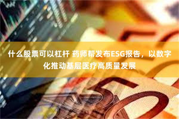 什么股票可以杠杆 药师帮发布ESG报告，以数字化推动基层医疗高质量发展