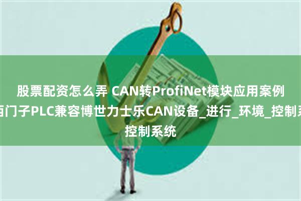 股票配资怎么弄 CAN转ProfiNet模块应用案例：西门子PLC兼容博世力士乐CAN设备_进行_环境_控制系统