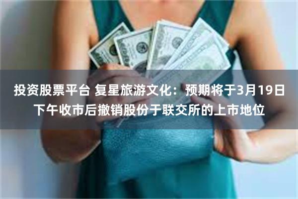 投资股票平台 复星旅游文化：预期将于3月19日下午收市后撤销股份于联交所的上市地位