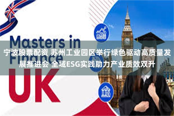 宁波股票配资 苏州工业园区举行绿色驱动高质量发展推进会 全域ESG实践助力产业质效双升