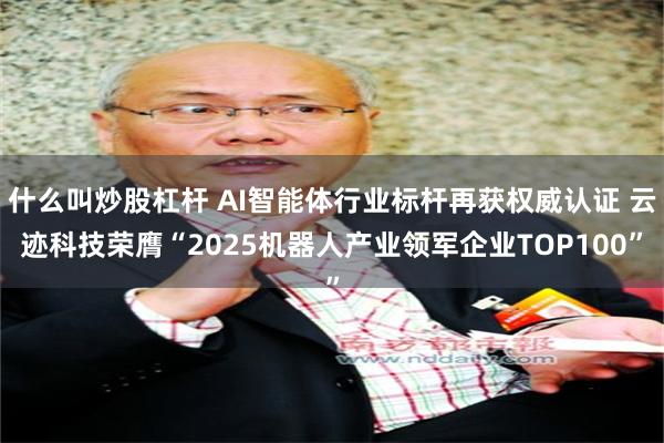 什么叫炒股杠杆 AI智能体行业标杆再获权威认证 云迹科技荣膺“2025机器人产业领军企业TOP100”
