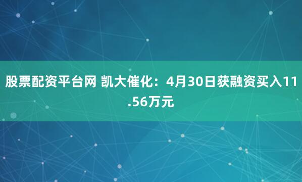 股票配资平台网 凯大催化：4月30日获融资买入11.56万元