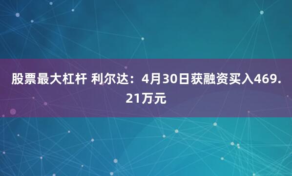 股票最大杠杆 利尔达：4月30日获融资买入469.21万元