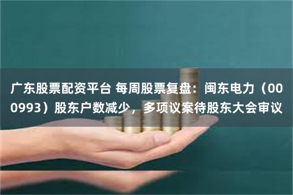 广东股票配资平台 每周股票复盘：闽东电力（000993）股东户数减少，多项议案待股东大会审议