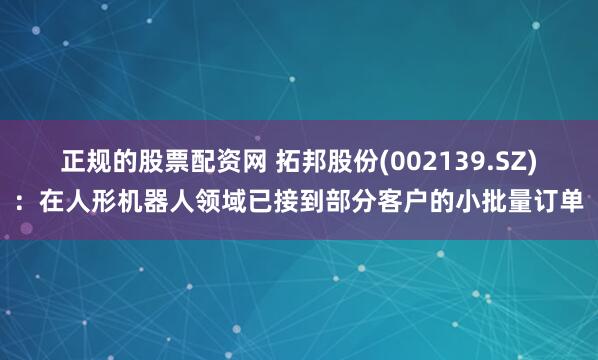正规的股票配资网 拓邦股份(002139.SZ)：在人形机器人领域已接到部分客户的小批量订单