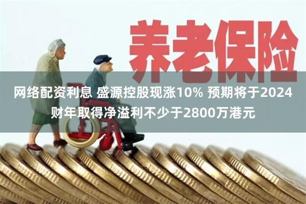 网络配资利息 盛源控股现涨10% 预期将于2024财年取得净溢利不少于2800万港元