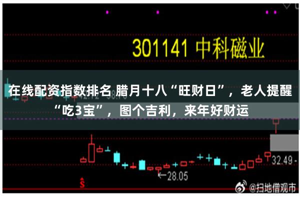 在线配资指数排名 腊月十八“旺财日”，老人提醒“吃3宝”，图个吉利，来年好财运