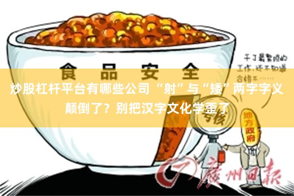 炒股杠杆平台有哪些公司 “射”与“矮”两字字义颠倒了？别把汉字文化学歪了