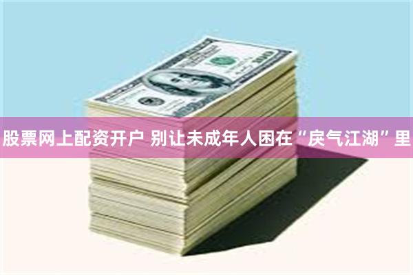 股票网上配资开户 别让未成年人困在“戾气江湖”里