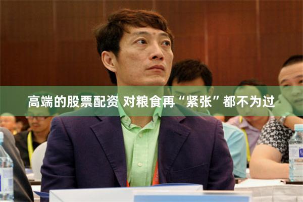 高端的股票配资 对粮食再“紧张”都不为过
