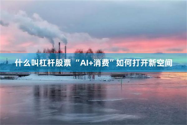 什么叫杠杆股票 “AI+消费”如何打开新空间