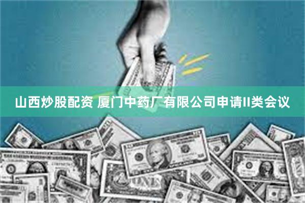 山西炒股配资 厦门中药厂有限公司申请II类会议