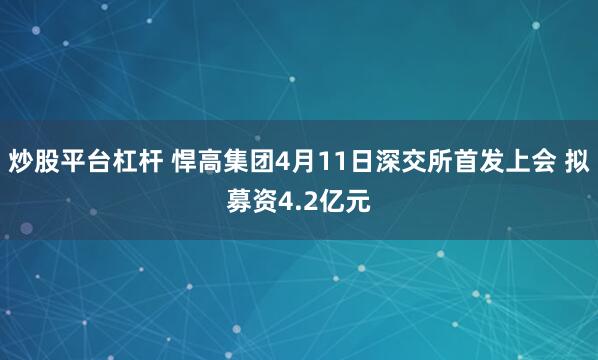 炒股平台杠杆 悍高集团4月11日深交所首发上会 拟募资4.2亿元