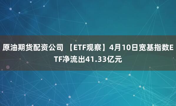 原油期货配资公司 【ETF观察】4月10日宽基指数ETF净流出41.33亿元