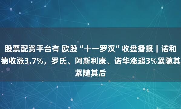股票配资平台有 欧股“十一罗汉”收盘播报｜诺和诺德收涨3.7%，罗氏、阿斯利康、诺华涨超3%紧随其后