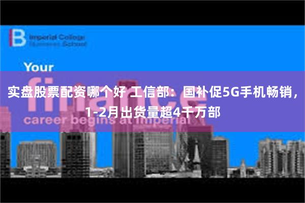 实盘股票配资哪个好 工信部：国补促5G手机畅销，1-2月出货量超4千万部