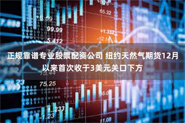 正规靠谱专业股票配资公司 纽约天然气期货12月以来首次收于3美元关口下方
