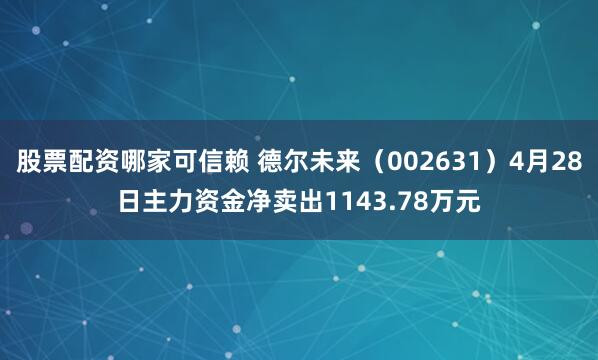 股票配资哪家可信赖 德尔未来（002631）4月28日主力资金净卖出1143.78万元
