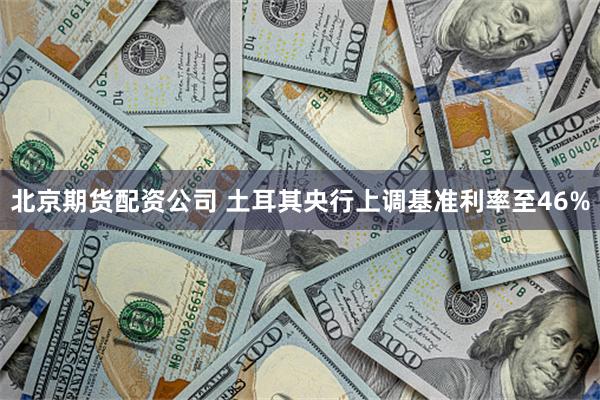 北京期货配资公司 土耳其央行上调基准利率至46%