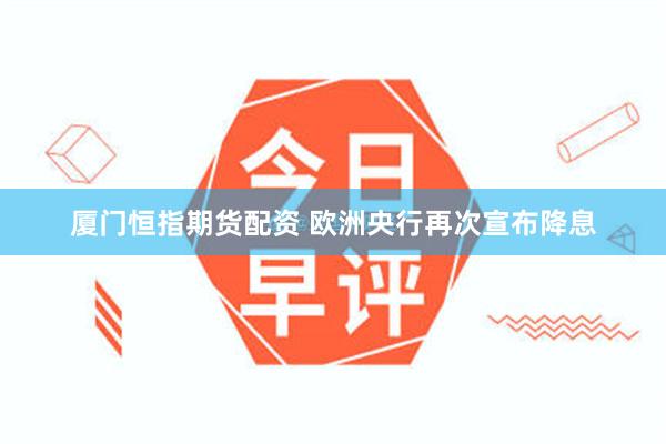 厦门恒指期货配资 欧洲央行再次宣布降息
