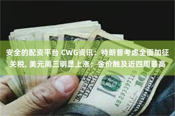安全的配资平台 CWG资讯：特朗普考虑全面加征关税, 美元周三明显上涨；金价触及近四周最高