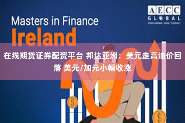 在线期货证券配资平台 邦达亚洲：美元走高油价回落 美元/加元小幅收涨