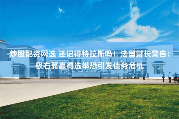 炒股配资网选 还记得特拉斯吗！法国财长警告：极右翼赢得选举恐引发债务危机