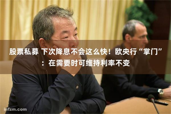 股票私募 下次降息不会这么快！欧央行“掌门”：在需要时可维持利率不变