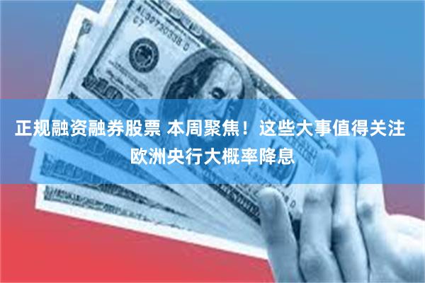 正规融资融券股票 本周聚焦！这些大事值得关注 欧洲央行大概率降息