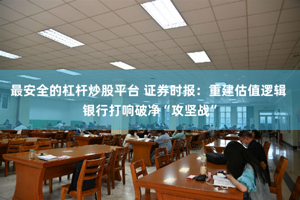 最安全的杠杆炒股平台 证券时报：重建估值逻辑 银行打响破净“攻坚战”