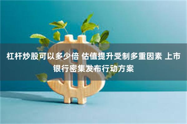 杠杆炒股可以多少倍 估值提升受制多重因素 上市银行密集发布行动方案