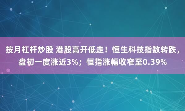 按月杠杆炒股 港股高开低走！恒生科技指数转跌，盘初一度涨近3%；恒指涨幅收窄至0.39%