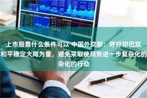 上市股票什么条件可以 中国外交部：呼吁印巴双方以和平稳定大局为重，避免采取使局势进一步复杂化的行动