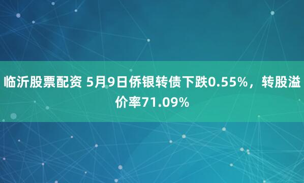 临沂股票配资 5月9日侨银转债下跌0.55%，转股溢价率71.09%