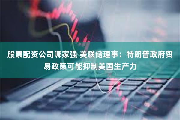股票配资公司哪家强 美联储理事：特朗普政府贸易政策可能抑制美国生产力