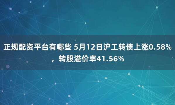 正规配资平台有哪些 5月12日沪工转债上涨0.58%，转股溢价率41.56%