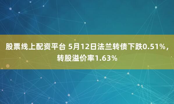 股票线上配资平台 5月12日法兰转债下跌0.51%，转股溢价率1.63%