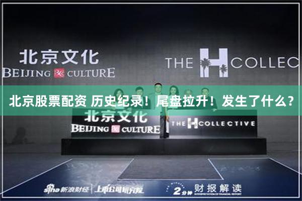 北京股票配资 历史纪录！尾盘拉升！发生了什么？
