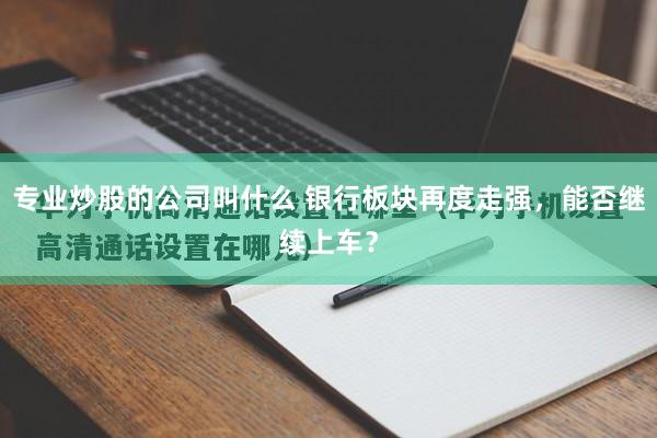 专业炒股的公司叫什么 银行板块再度走强，能否继续上车？