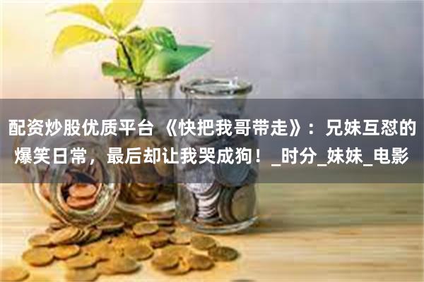 配资炒股优质平台 《快把我哥带走》：兄妹互怼的爆笑日常，最后却让我哭成狗！_时分_妹妹_电影