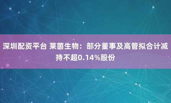 深圳配资平台 莱茵生物：部分董事及高管拟合计减持不超0.14%股份