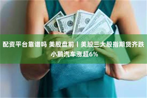 配资平台靠谱吗 美股盘前丨美股三大股指期货齐跌 小鹏汽车涨超6%