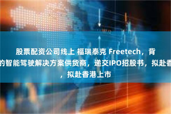 股票配资公司线上 福瑞泰克 Freetech，背靠吉利的智能驾驶解决方案供货商，递交IPO招股书，拟赴香港上市
